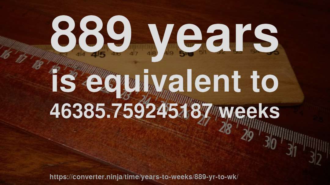 889 years is equivalent to 46385.759245187 weeks