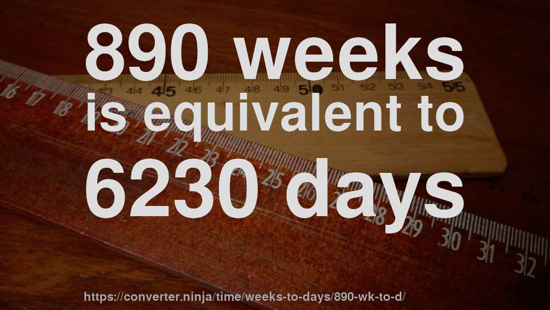 890 weeks is equivalent to 6230 days