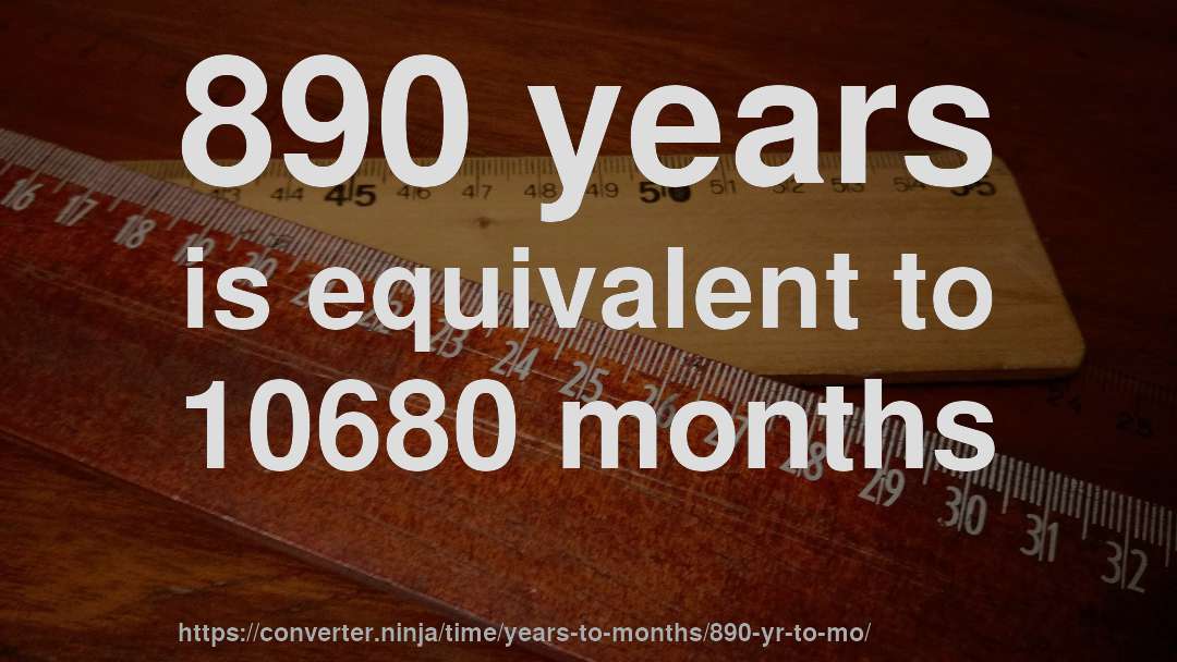 890 years is equivalent to 10680 months