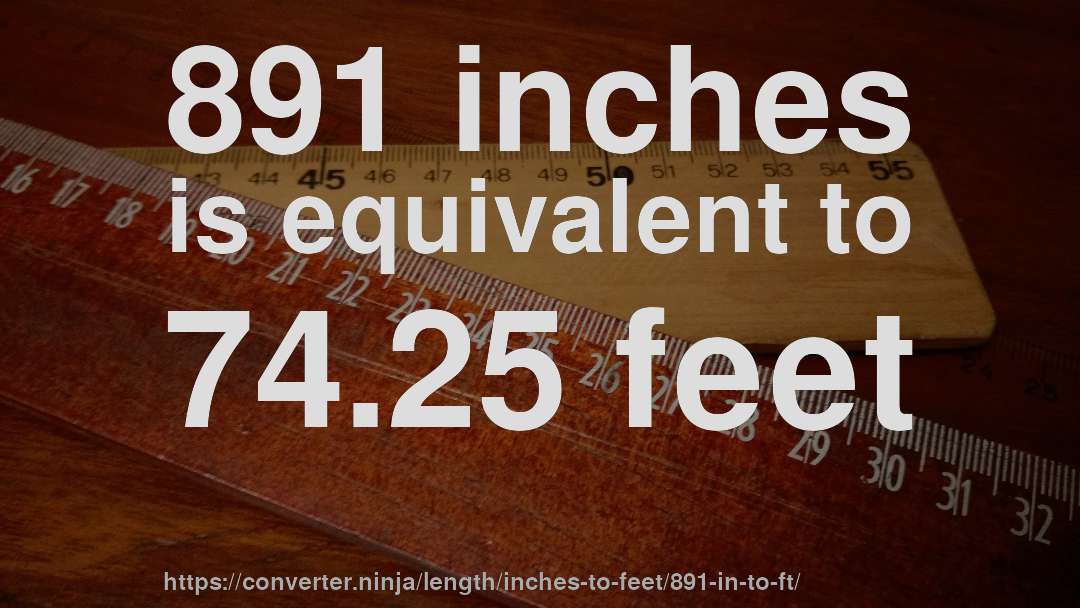891 inches is equivalent to 74.25 feet