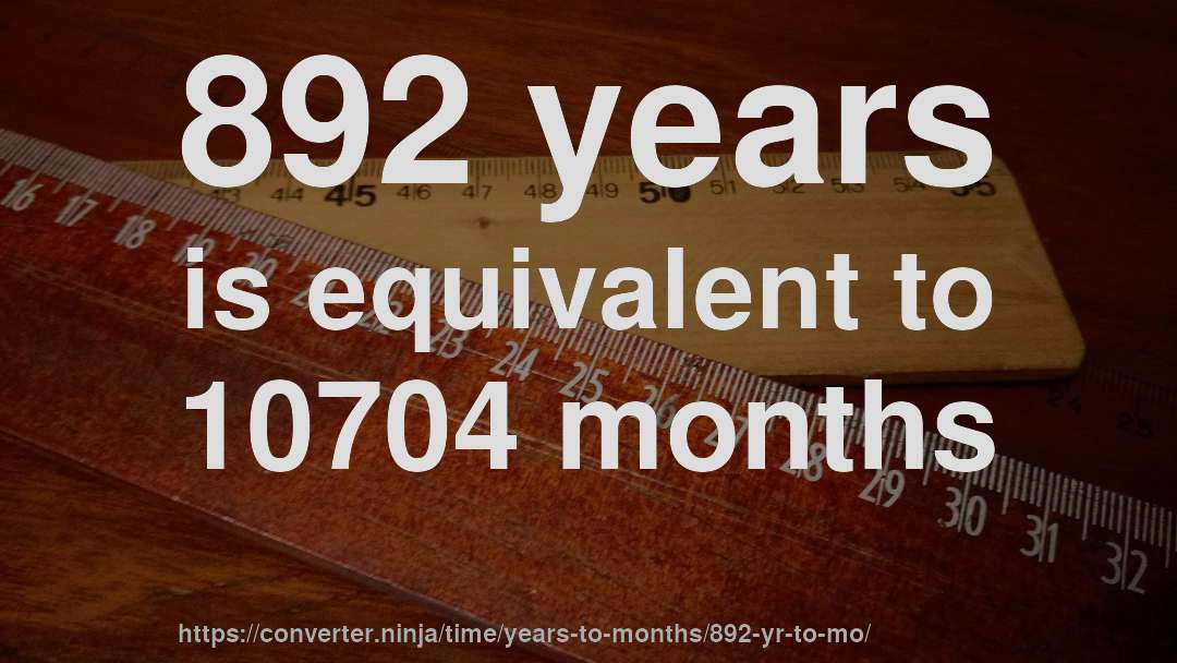 892 years is equivalent to 10704 months