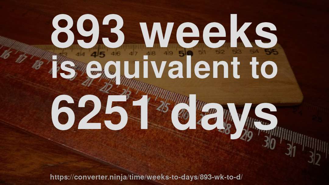 893 weeks is equivalent to 6251 days