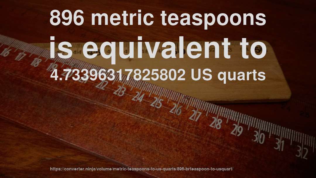 896 metric teaspoons is equivalent to 4.73396317825802 US quarts