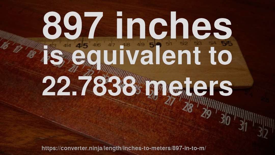 897 inches is equivalent to 22.7838 meters