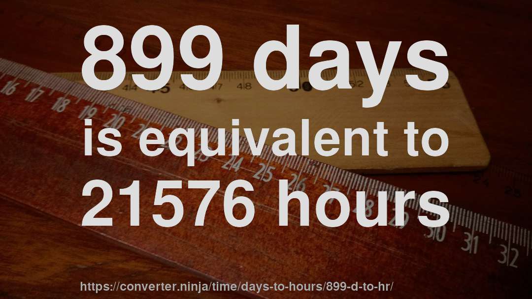 899 days is equivalent to 21576 hours