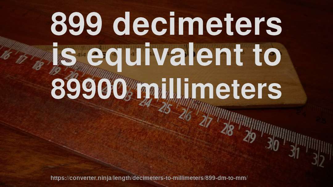 899 decimeters is equivalent to 89900 millimeters