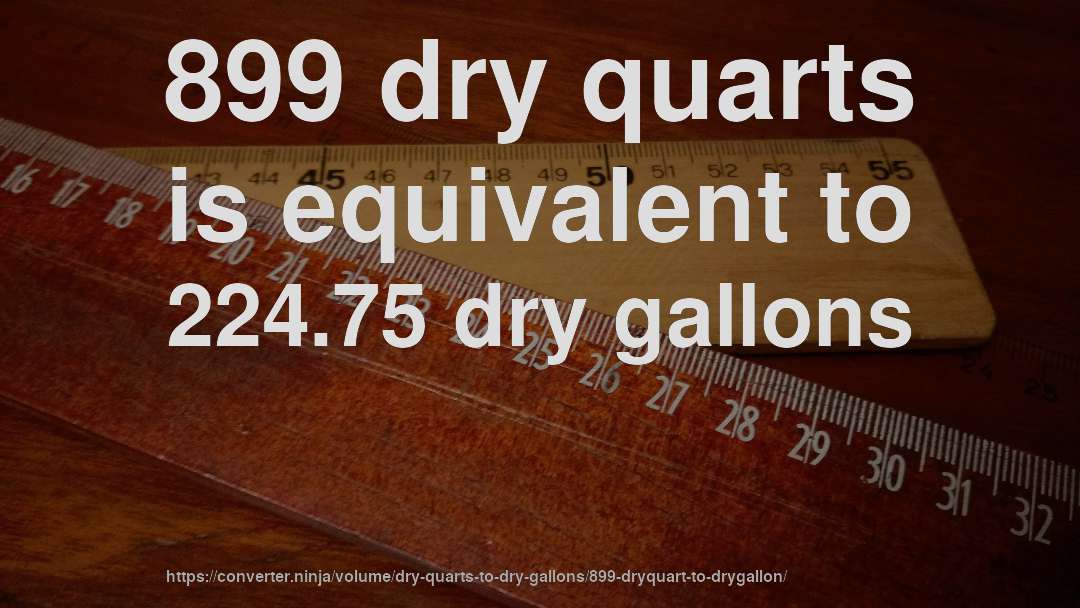 899 dry quarts is equivalent to 224.75 dry gallons