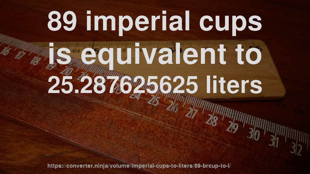 89 imperial cups is equivalent to 25.287625625 liters