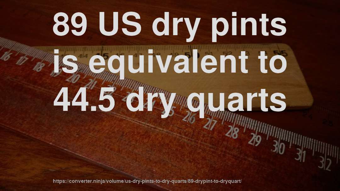 89 US dry pints is equivalent to 44.5 dry quarts