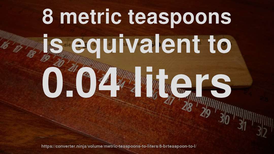8 metric teaspoons is equivalent to 0.04 liters