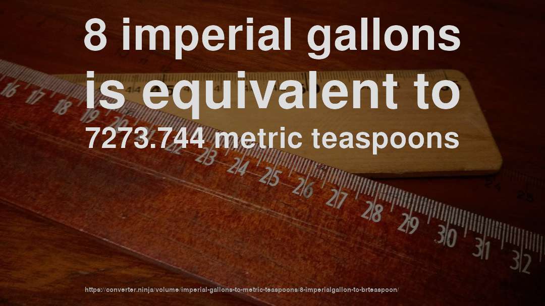 8 imperial gallons is equivalent to 7273.744 metric teaspoons