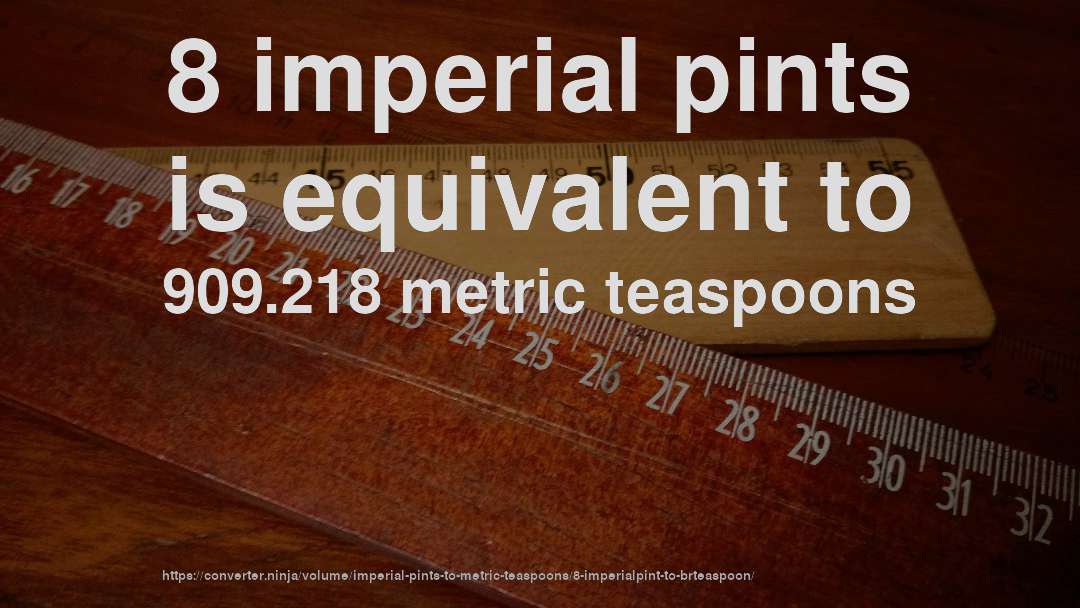 8 imperial pints is equivalent to 909.218 metric teaspoons