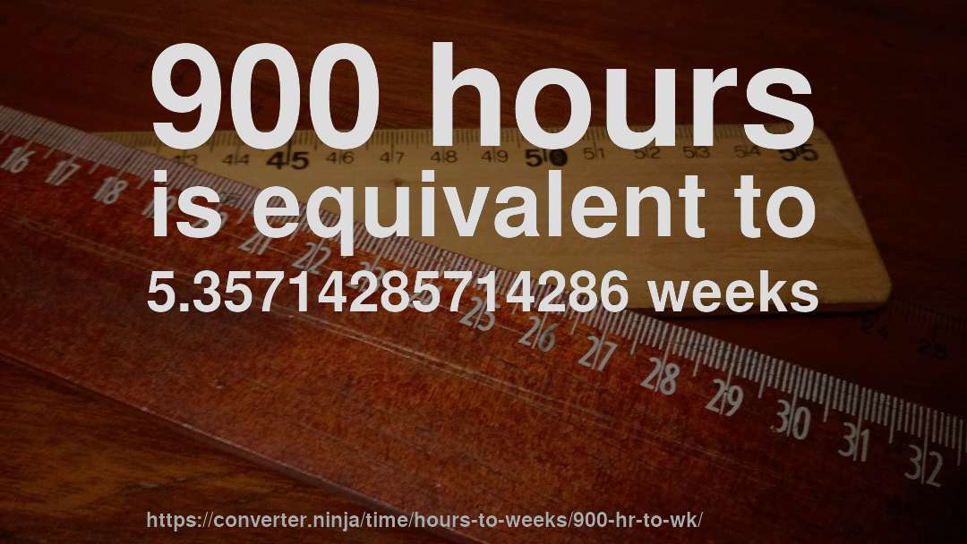 900 hours is equivalent to 5.35714285714286 weeks