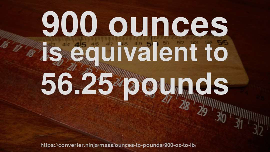 900 ounces is equivalent to 56.25 pounds