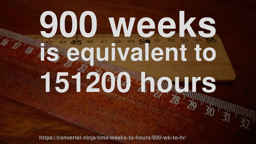 900 weeks is equivalent to 151200 hours