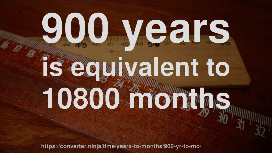 900 years is equivalent to 10800 months