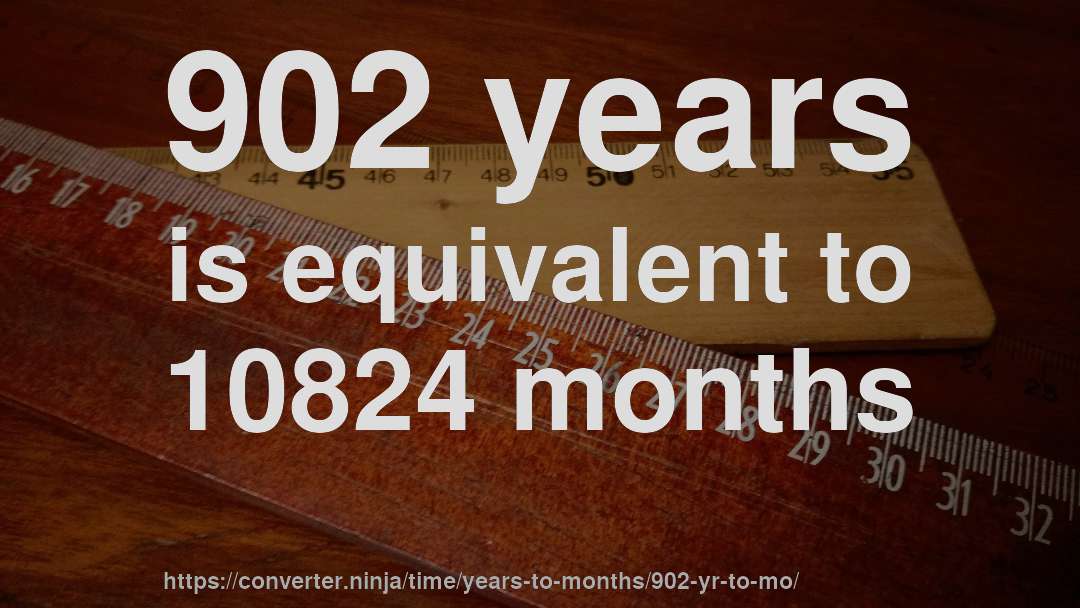 902 years is equivalent to 10824 months