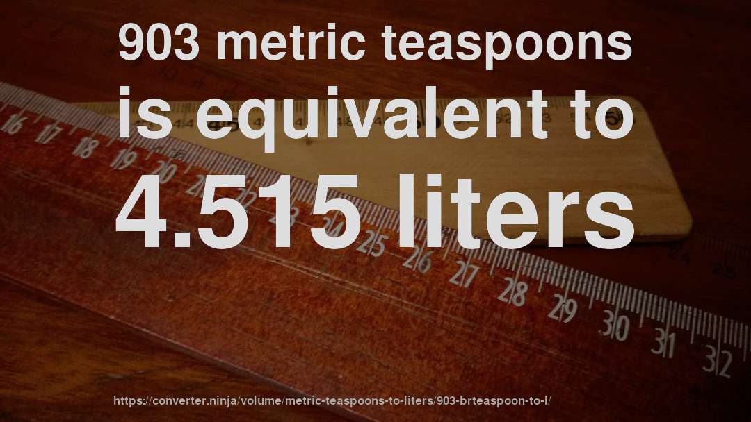 903 metric teaspoons is equivalent to 4.515 liters