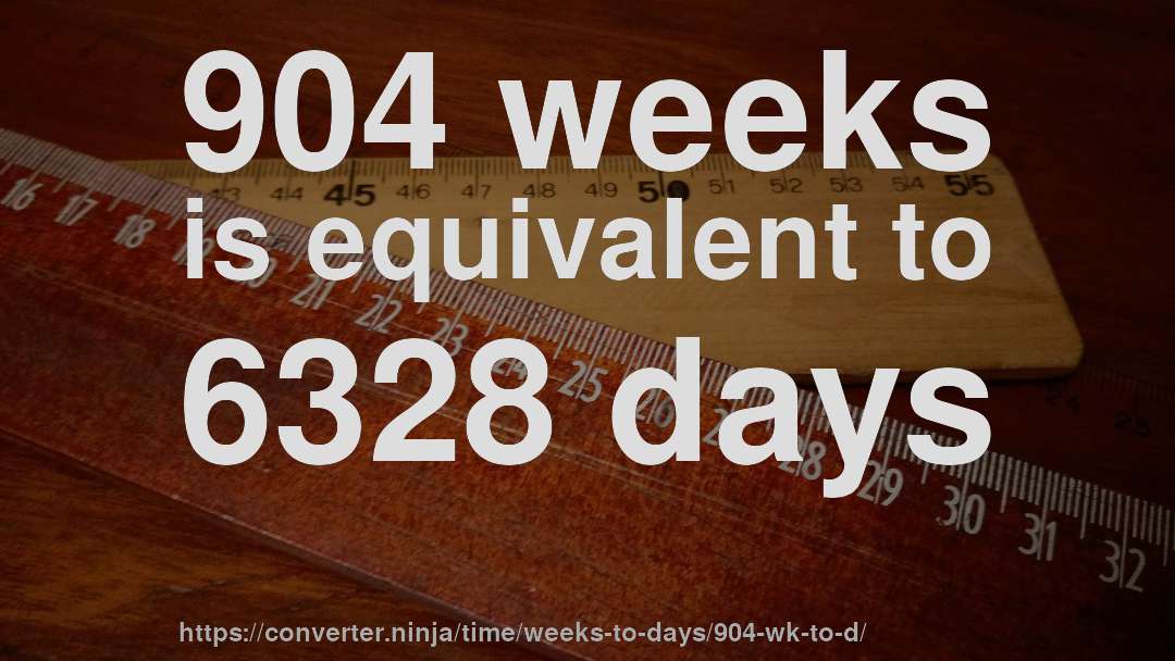 904 weeks is equivalent to 6328 days