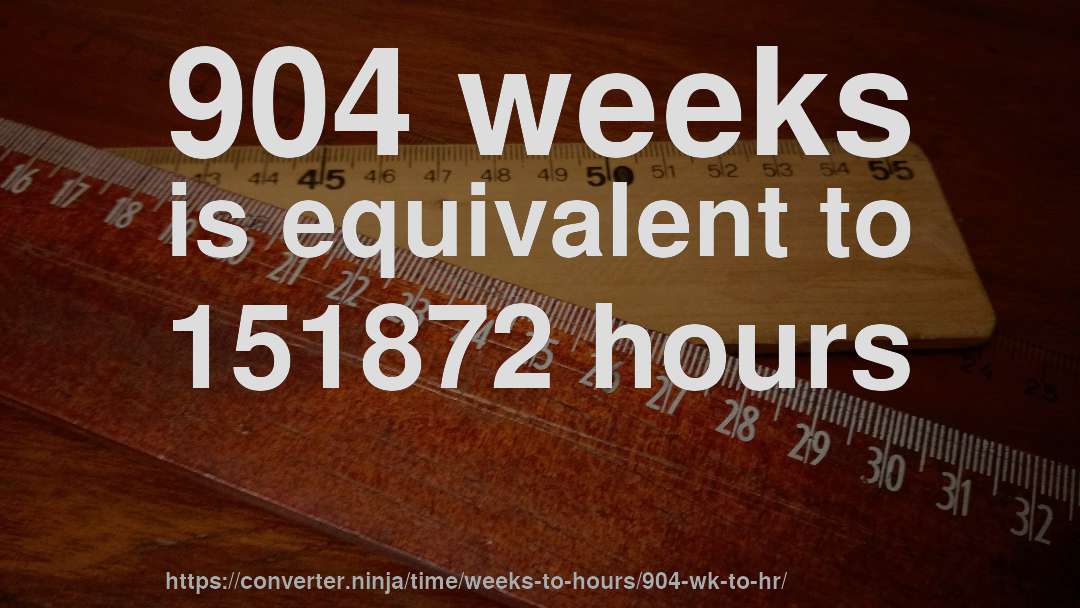 904 weeks is equivalent to 151872 hours