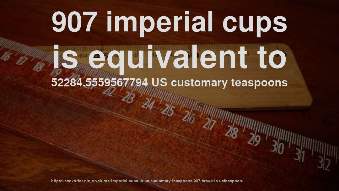 907 imperial cups is equivalent to 52284.5559567794 US customary teaspoons