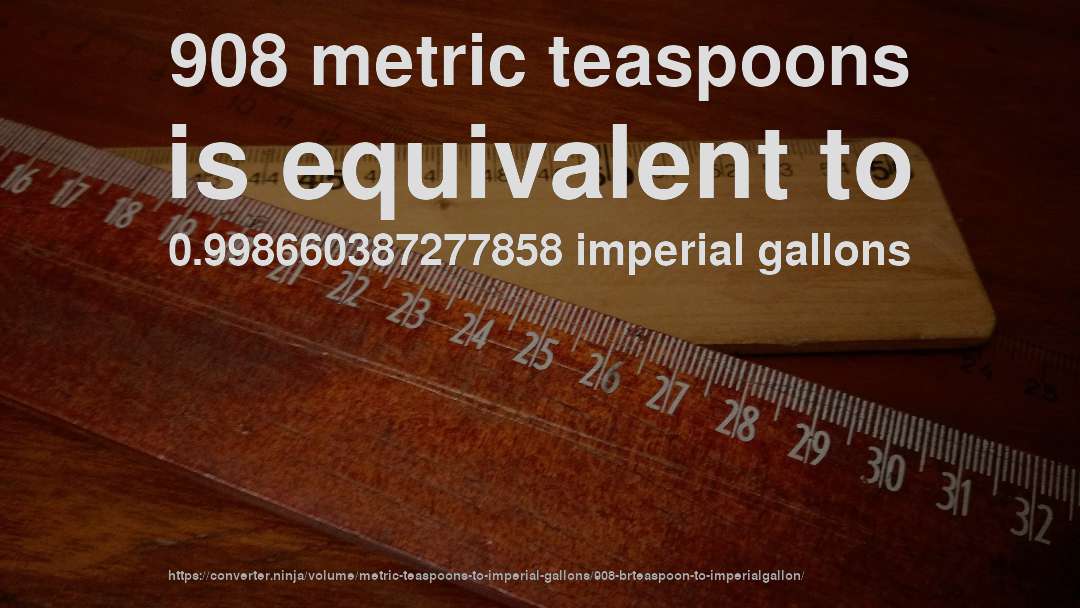 908 metric teaspoons is equivalent to 0.998660387277858 imperial gallons