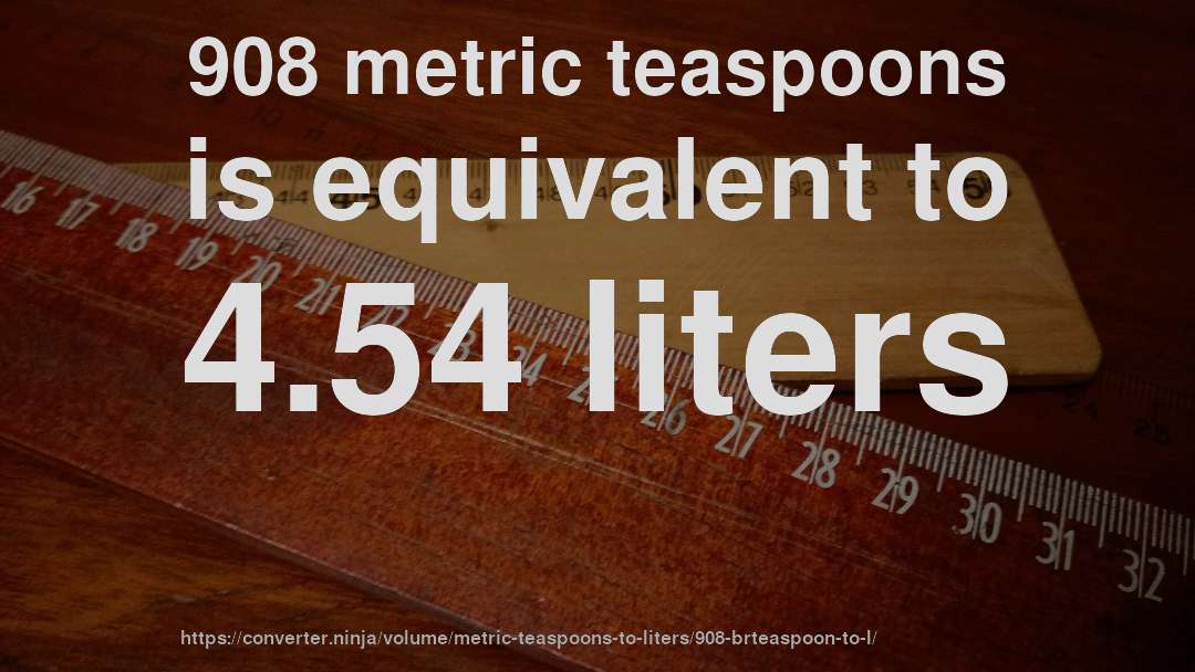 908 metric teaspoons is equivalent to 4.54 liters