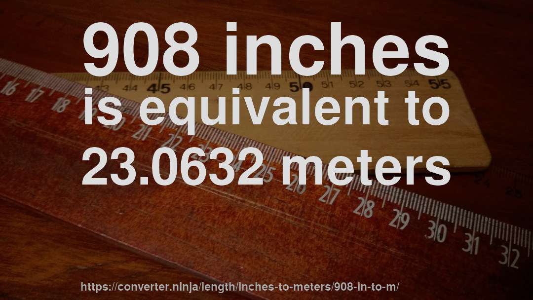 908 inches is equivalent to 23.0632 meters