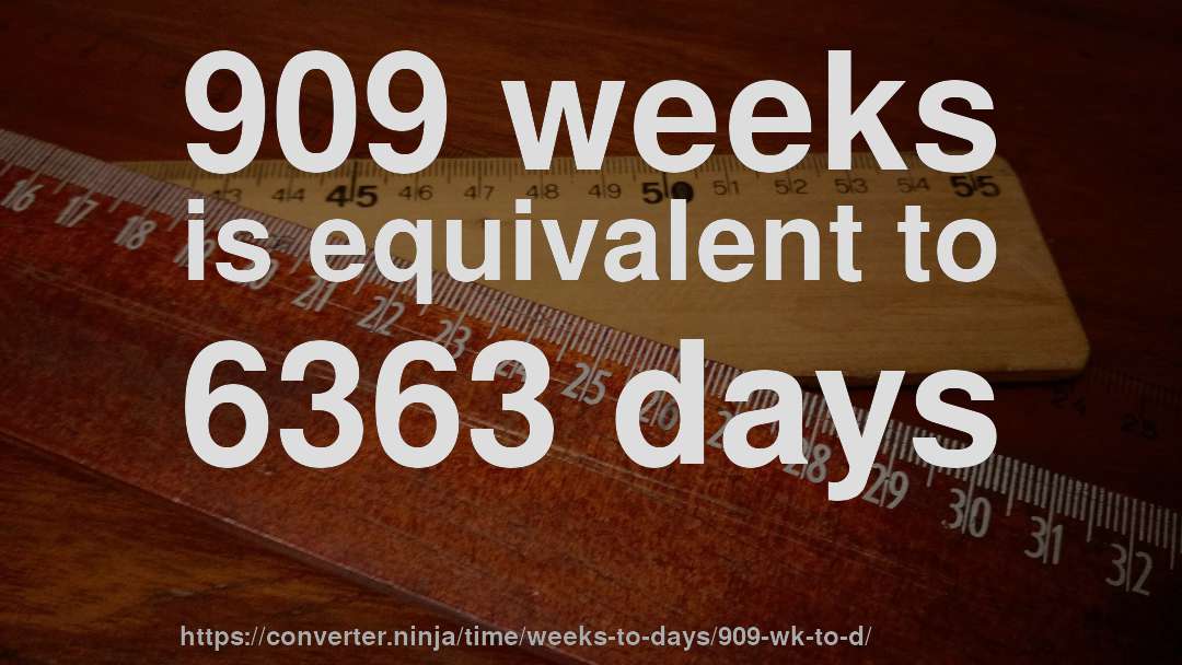 909 weeks is equivalent to 6363 days