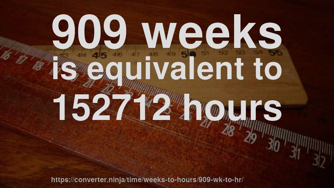 909 weeks is equivalent to 152712 hours