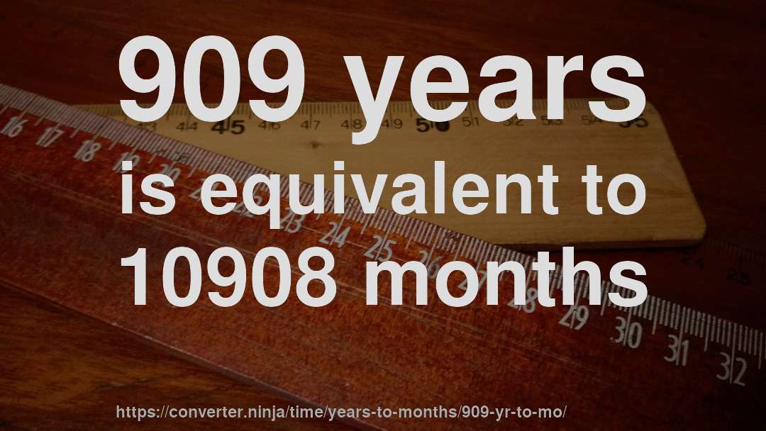 909 years is equivalent to 10908 months