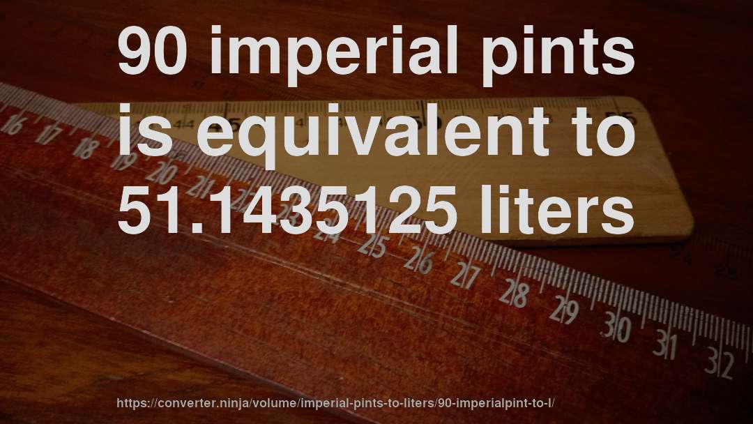 90 imperial pints is equivalent to 51.1435125 liters