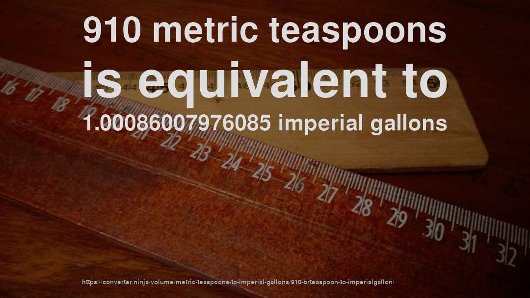 910 metric teaspoons is equivalent to 1.00086007976085 imperial gallons