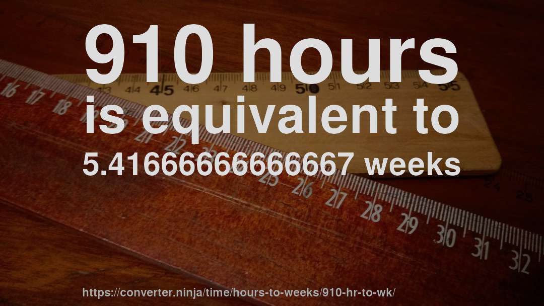 910 hours is equivalent to 5.41666666666667 weeks