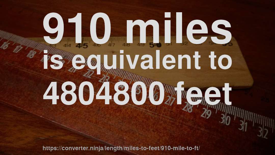 910 miles is equivalent to 4804800 feet