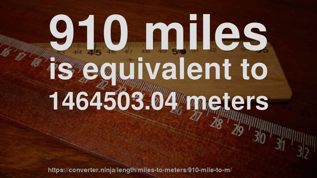 910 miles is equivalent to 1464503.04 meters