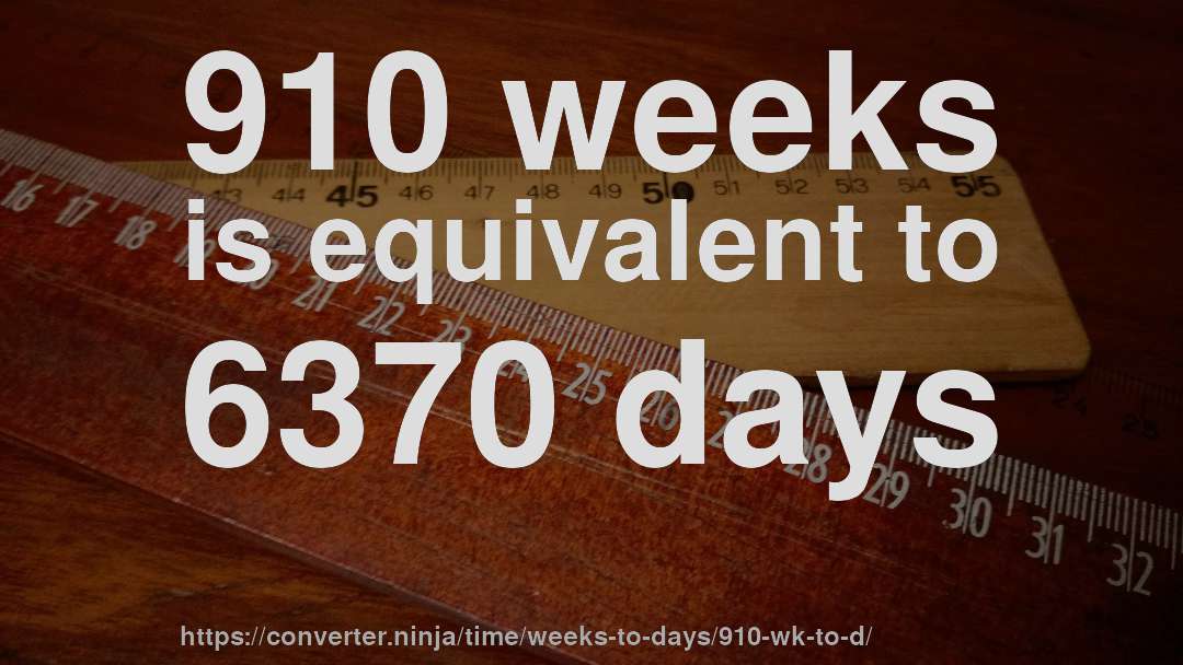 910 weeks is equivalent to 6370 days