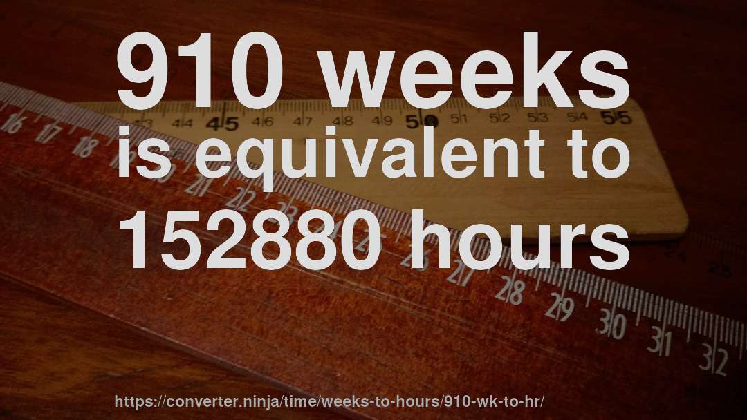 910 weeks is equivalent to 152880 hours