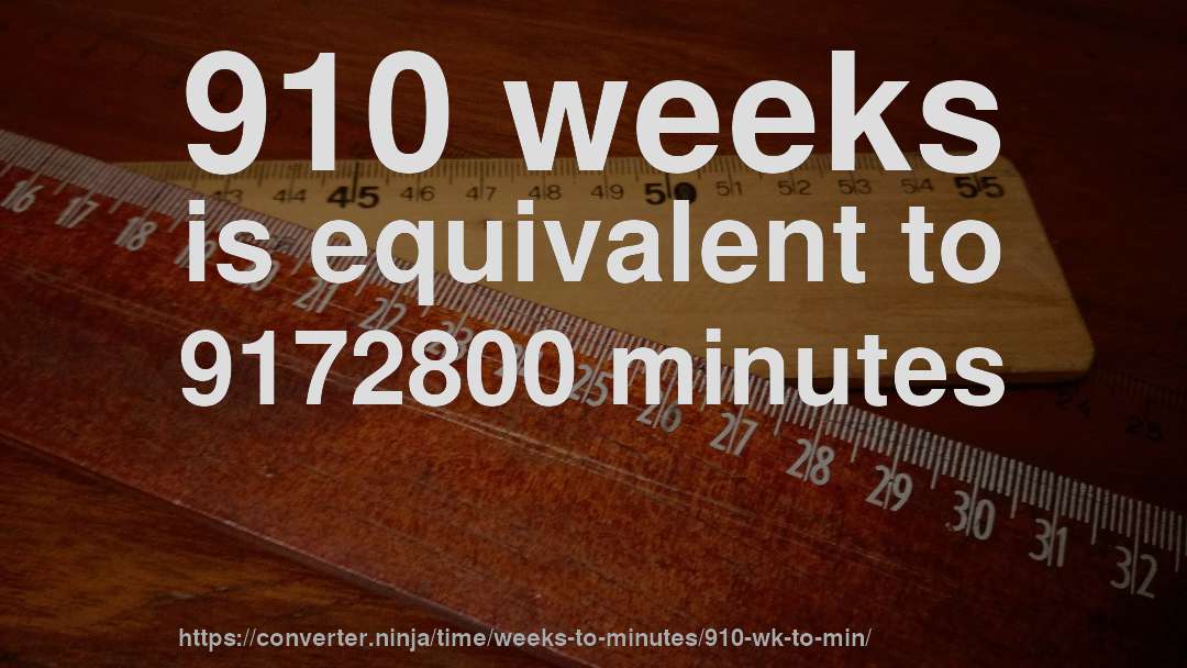 910 weeks is equivalent to 9172800 minutes