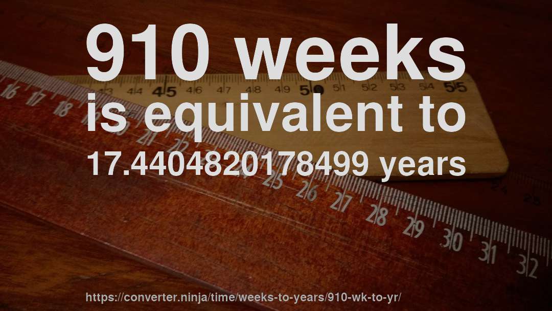 910 weeks is equivalent to 17.4404820178499 years