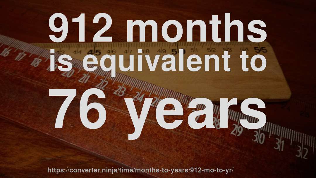 912 months is equivalent to 76 years