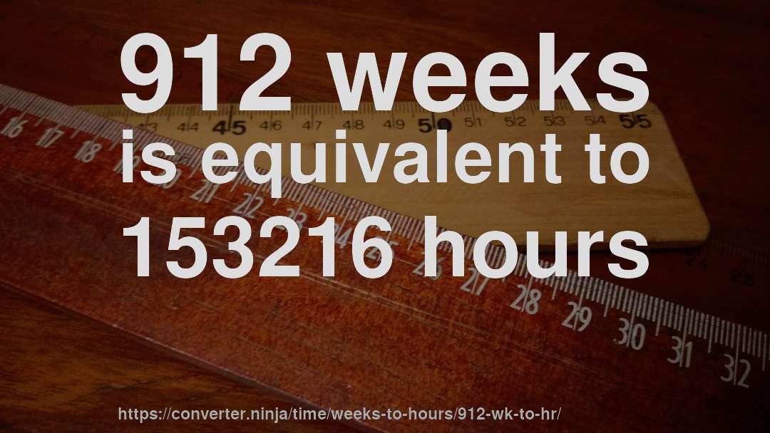 912 weeks is equivalent to 153216 hours