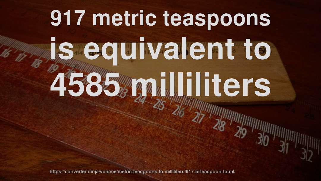 917 metric teaspoons is equivalent to 4585 milliliters