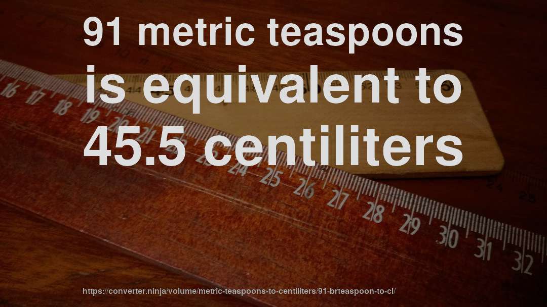 91 metric teaspoons is equivalent to 45.5 centiliters