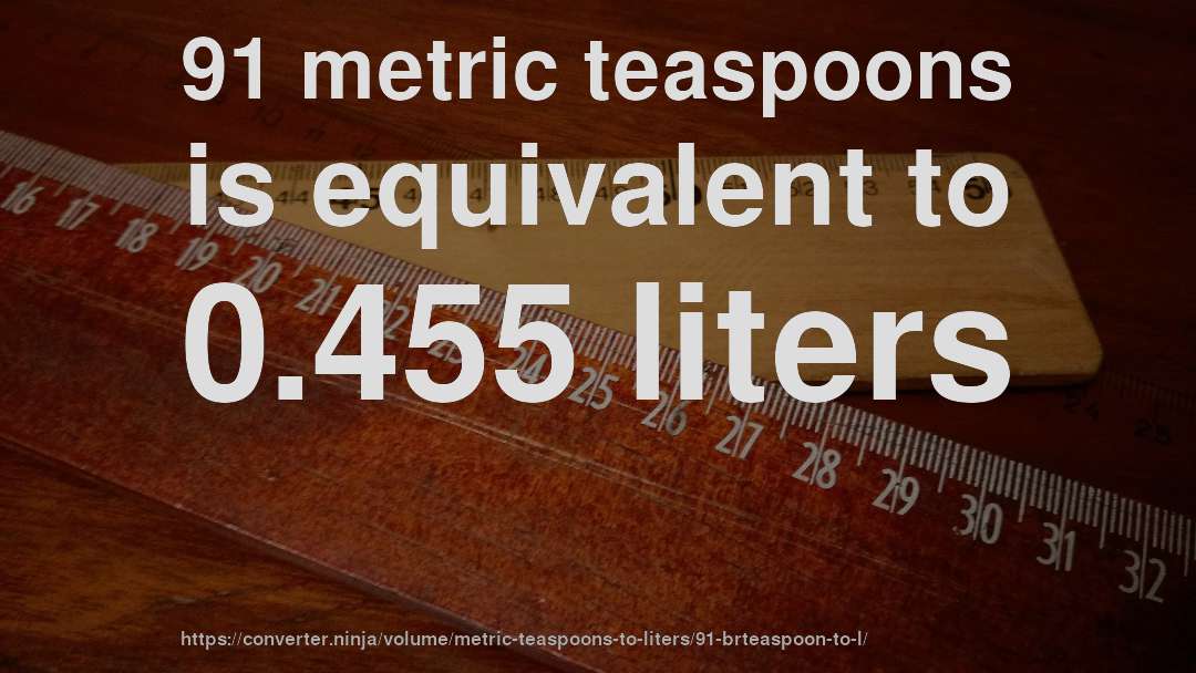 91 metric teaspoons is equivalent to 0.455 liters