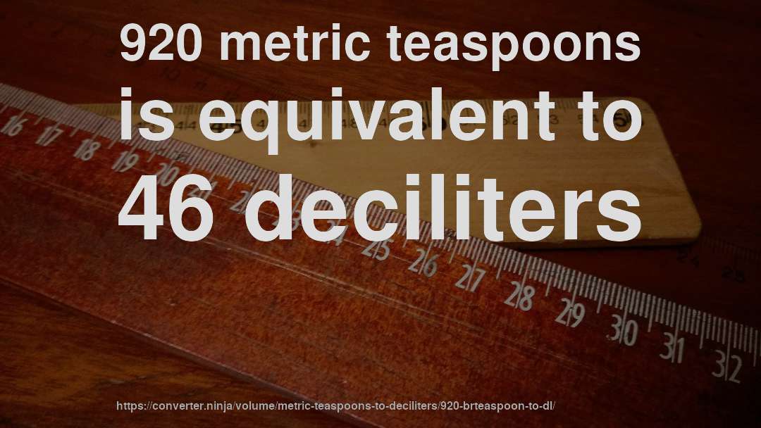 920 metric teaspoons is equivalent to 46 deciliters