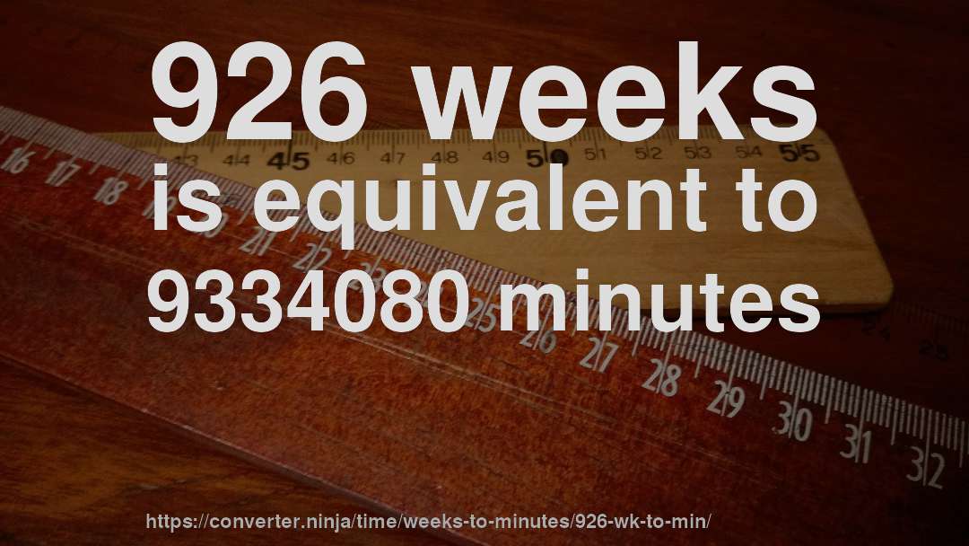 926 weeks is equivalent to 9334080 minutes