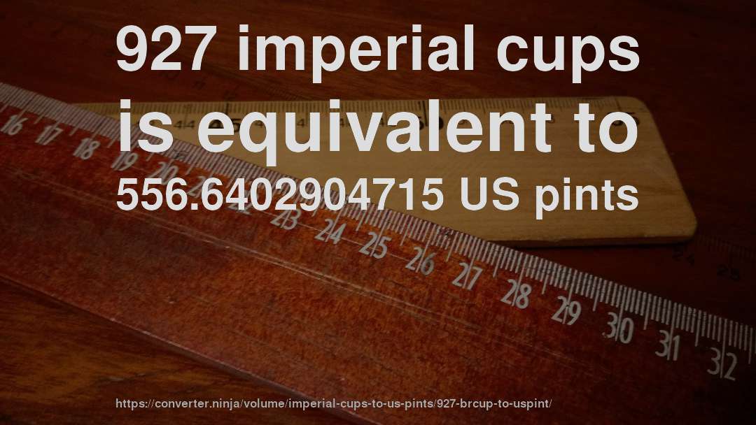927 imperial cups is equivalent to 556.6402904715 US pints