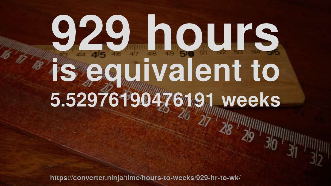 929 hours is equivalent to 5.52976190476191 weeks
