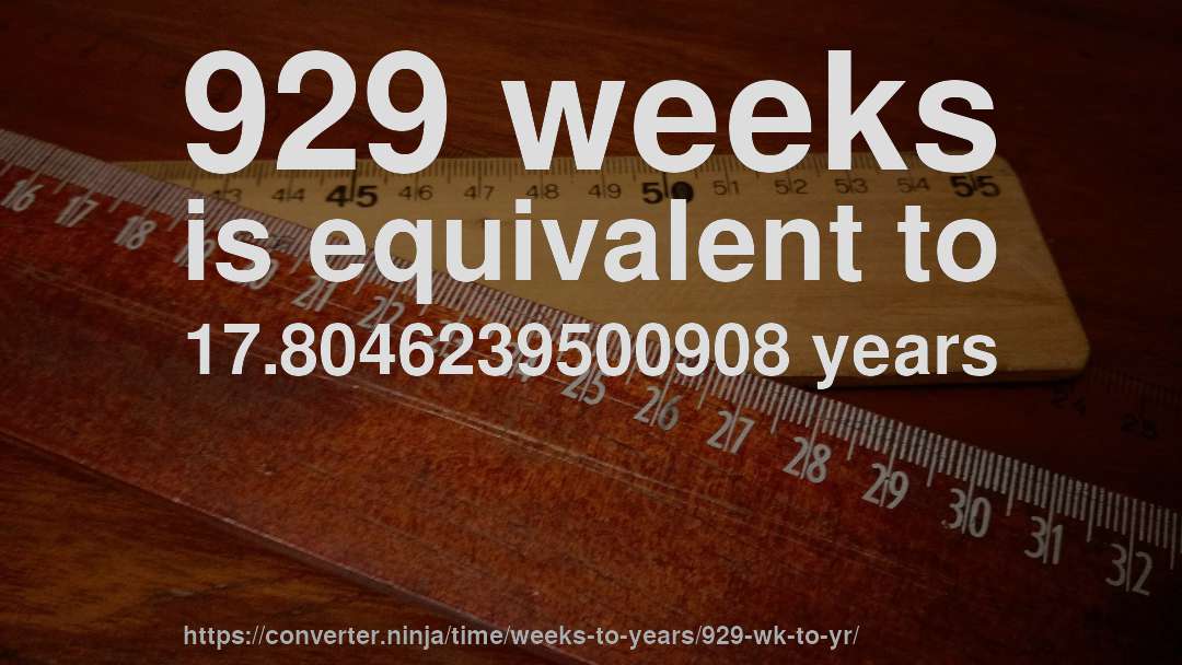 929 weeks is equivalent to 17.8046239500908 years